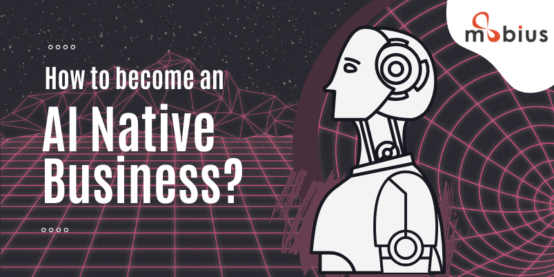 HOW TO BECOME AN AI NATIVE BUSINESS? - Blog | Mobius Knowledge Services